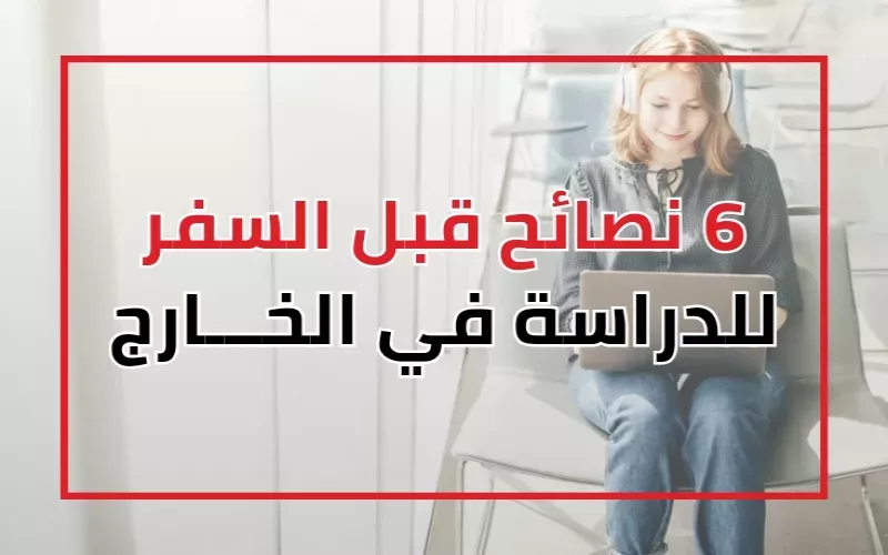 6 نصائح قبل السفر للدراسة في الخارج